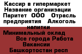 Кассир в гипермаркет › Название организации ­ Паритет, ООО › Отрасль предприятия ­ Алкоголь, напитки › Минимальный оклад ­ 26 500 - Все города Работа » Вакансии   . Башкортостан респ.,Баймакский р-н